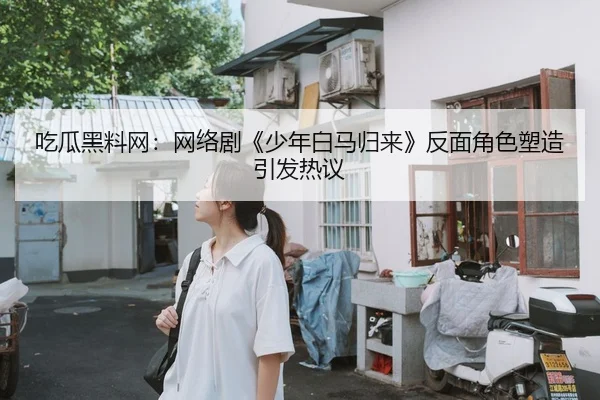 吃瓜黑料网：网络剧《少年白马归来》反面角色塑造引发热议